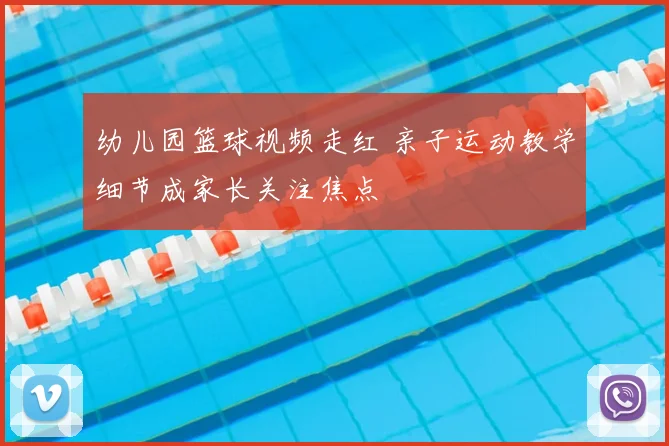 幼儿园篮球视频走红 亲子运动教学细节成家长关注焦点