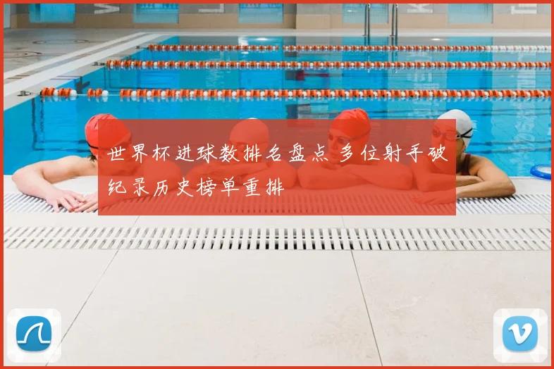 世界杯进球数排名盘点 多位射手破纪录历史榜单重排