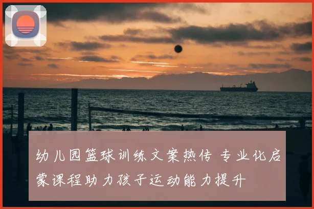 幼儿园篮球训练文案热传 专业化启蒙课程助力孩子运动能力提升