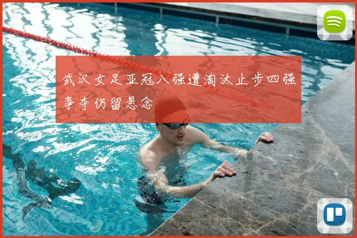 武汉女足亚冠八强遭淘汰止步四强争夺仍留悬念