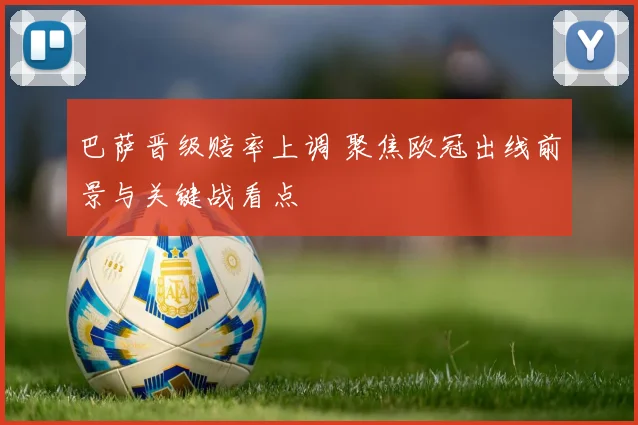 巴萨晋级赔率上调 聚焦欧冠出线前景与关键战看点