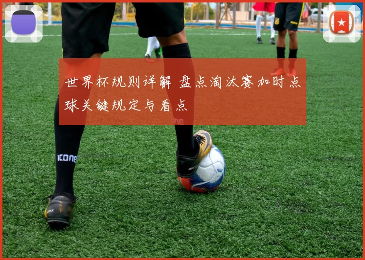 世界杯规则详解 盘点淘汰赛加时点球关键规定与看点