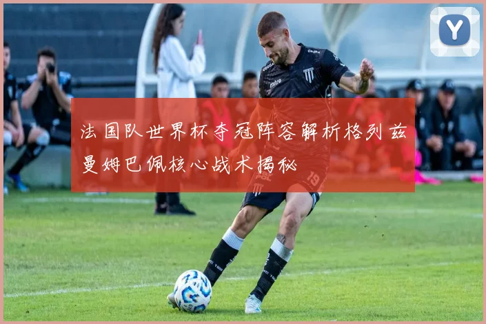 法国队世界杯夺冠阵容解析格列兹曼姆巴佩核心战术揭秘