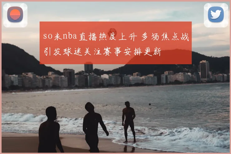 so米nba直播热度上升 多场焦点战引发球迷关注赛事安排更新