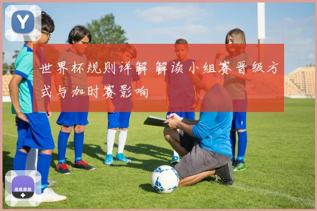 世界杯规则详解 解读小组赛晋级方式与加时赛影响